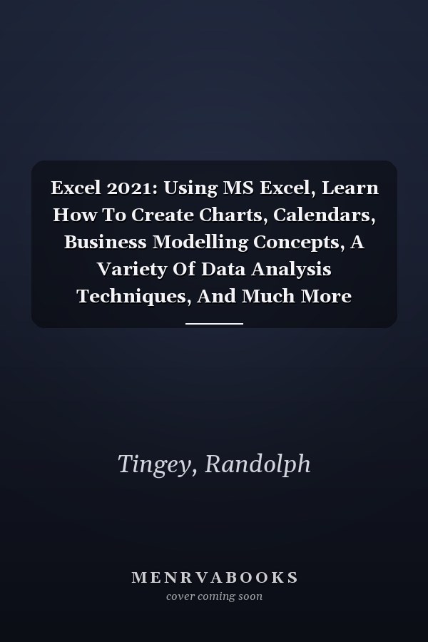 Excel 2021: Using MS Excel, Learn How To Create Charts, Calendars, Business Modelling Concepts, A Variety Of Data Analysis Techniques, And Much More