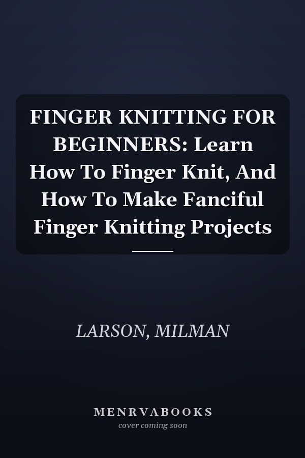FINGER KNITTING FOR BEGINNERS: Learn How To Finger Knit, And How To Make Fanciful Finger Knitting Projects