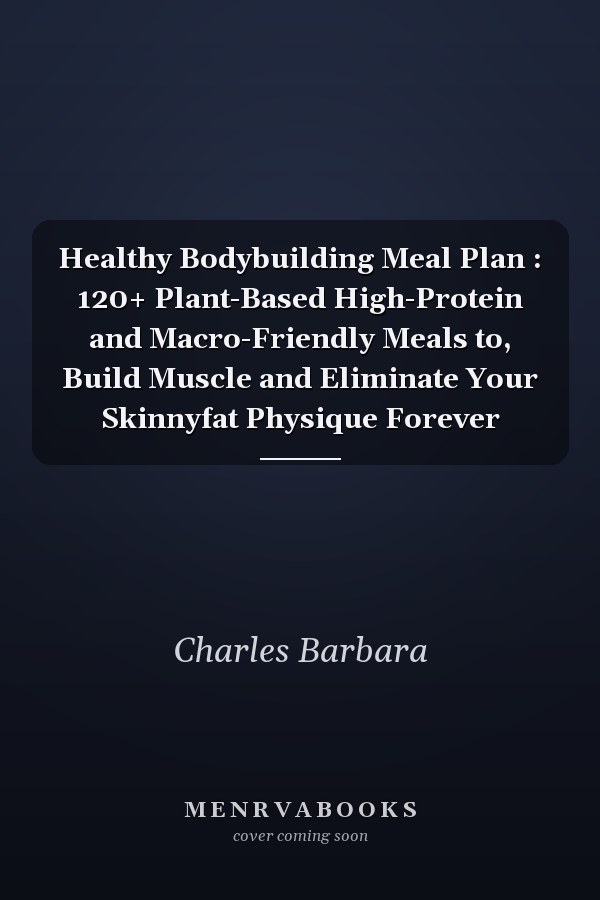 Healthy Bodybuilding Meal Plan : 120+ Plant-Based High-Protein and Macro-Friendly Meals to, Build Muscle and Eliminate Your Skinnyfat Physique Forever
