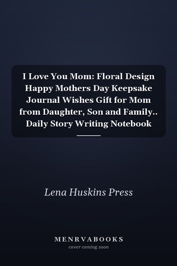 I Love You Mom: Floral Design Happy Mothers Day Keepsake Journal Wishes Gift for Mom from Daughter, Son and Family.. Daily Story Writing Notebook