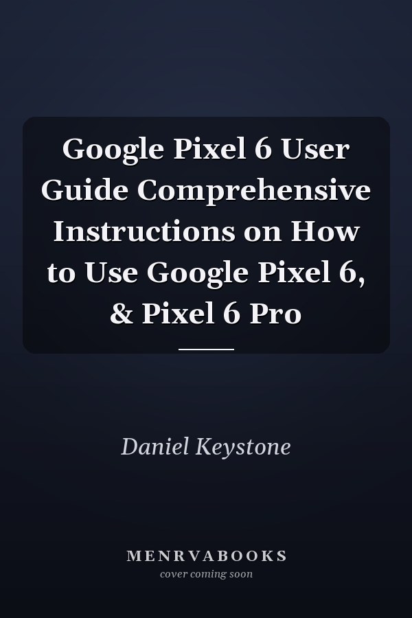 Google Pixel 6 User Guide Comprehensive Instructions on How to Use Google Pixel 6, & Pixel 6 Pro