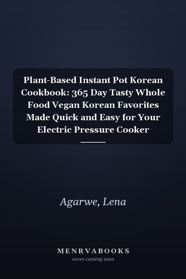 Plant-Based Instant Pot Korean Cookbook: 365 Day Tasty Whole Food Vegan Korean Favorites Made Quick and Easy for Your Electric Pressure Cooker