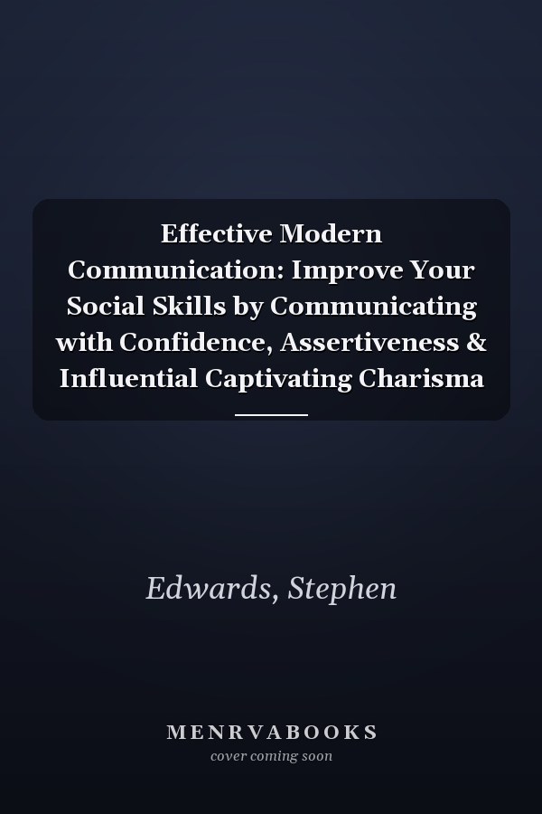 Effective Modern Communication: Improve Your Social Skills by Communicating with Confidence, Assertiveness & Influential Captivating Charisma