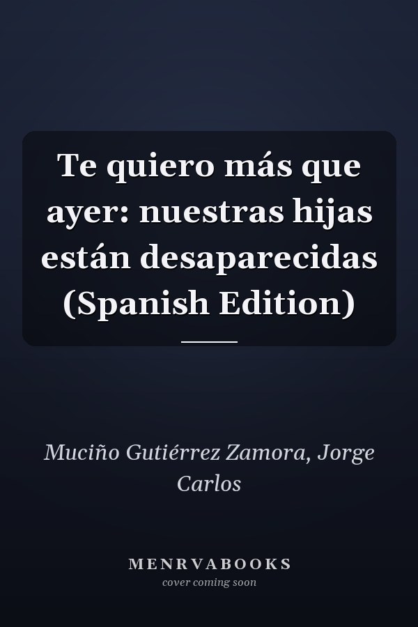 Te quiero más que ayer: nuestras hijas están desaparecidas (Spanish Edition)