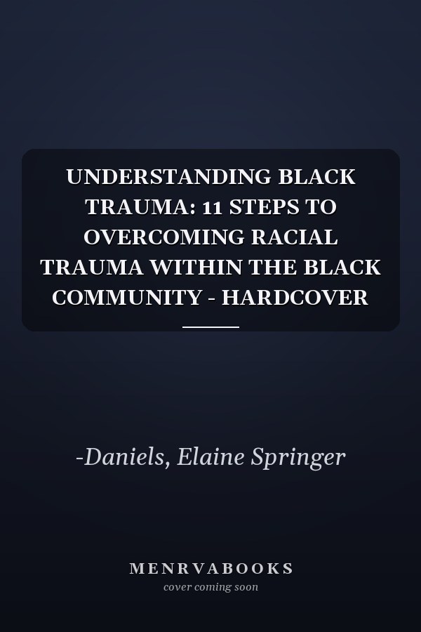 UNDERSTANDING BLACK TRAUMA: 11 STEPS TO OVERCOMING RACIAL TRAUMA WITHIN THE BLACK COMMUNITY - HARDCOVER