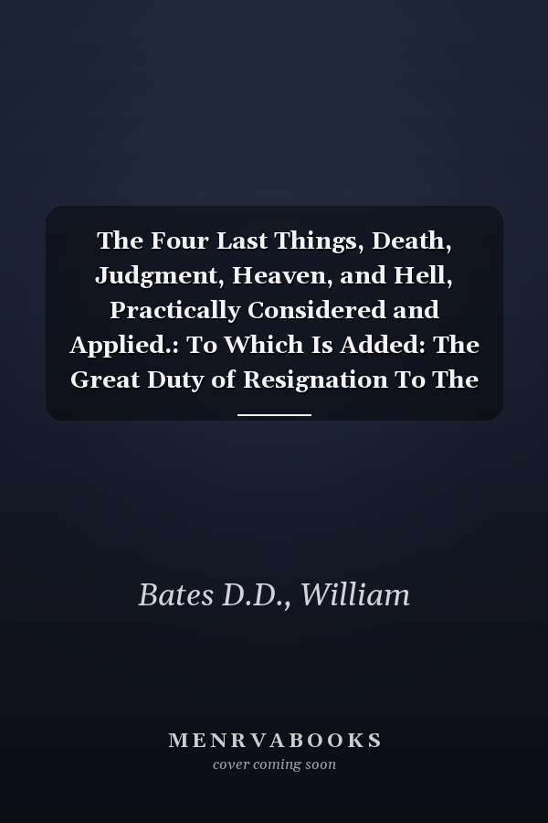 The Four Last Things, Death, Judgment, Heaven, and Hell, Practically Considered and Applied.: To Which Is Added: The Great Duty of Resignation To The Divine Will In Times Of Affliction