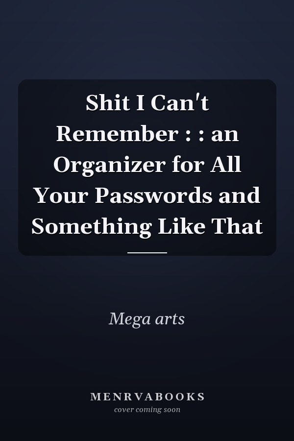 Shit I Can't Remember : : an Organizer for All Your Passwords and Something Like That