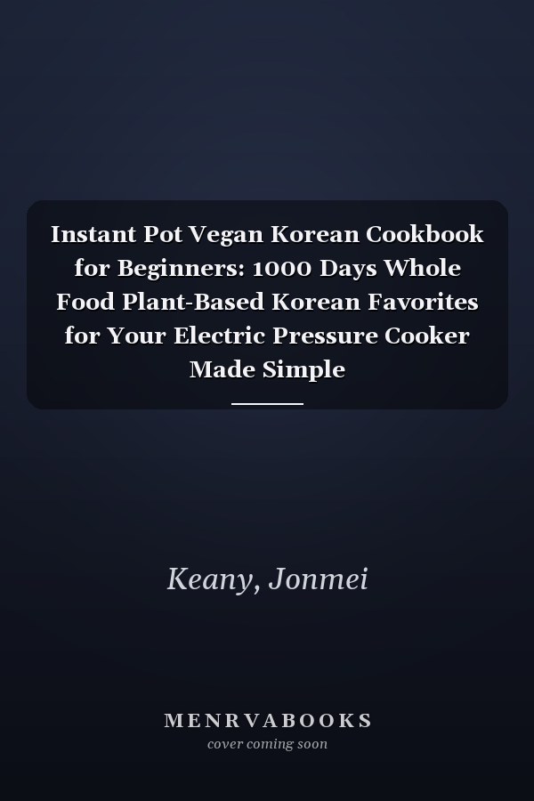 Instant Pot Vegan Korean Cookbook for Beginners: 1000 Days Whole Food Plant-Based Korean Favorites for Your Electric Pressure Cooker Made Simple