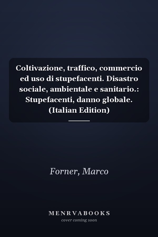 Coltivazione, traffico, commercio ed uso di stupefacenti. Disastro sociale, ambientale e sanitario.: Stupefacenti, danno globale. (Italian Edition)