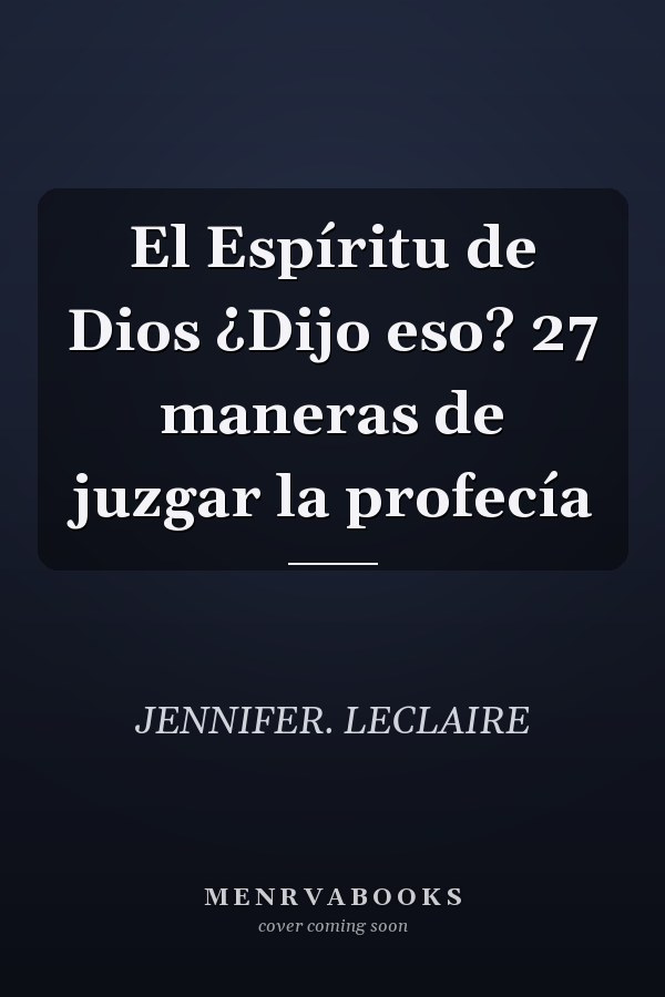 El Espíritu de Dios ¿Dijo eso? 27 maneras de juzgar la profecía