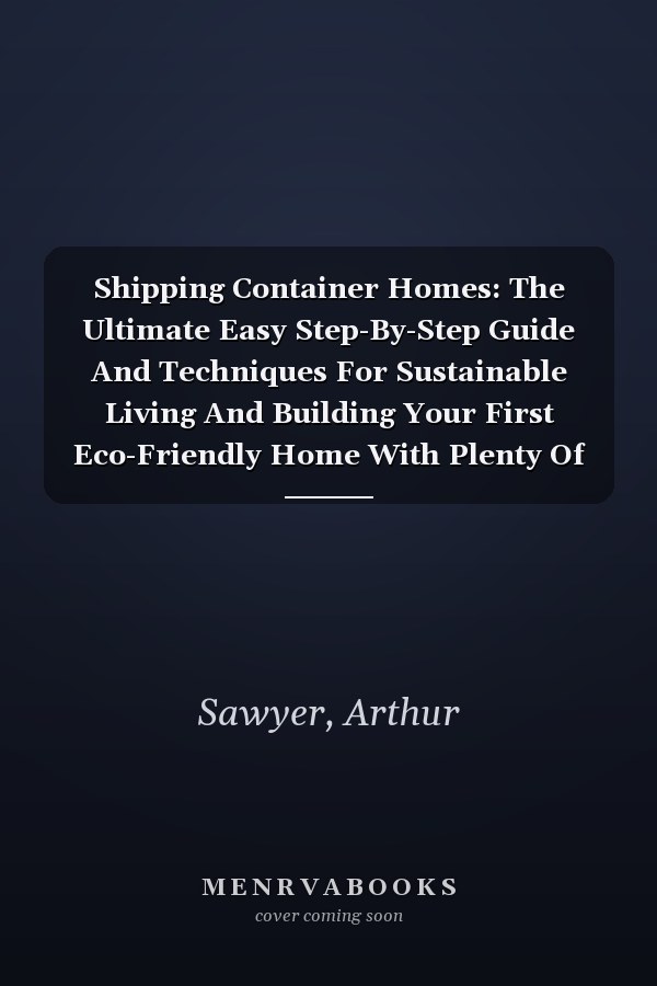 Shipping Container Homes: The Ultimate Easy Step-By-Step Guide And Techniques For Sustainable Living And Building Your First Eco-Friendly Home With Plenty Of Design Ideas And Essential FAQs