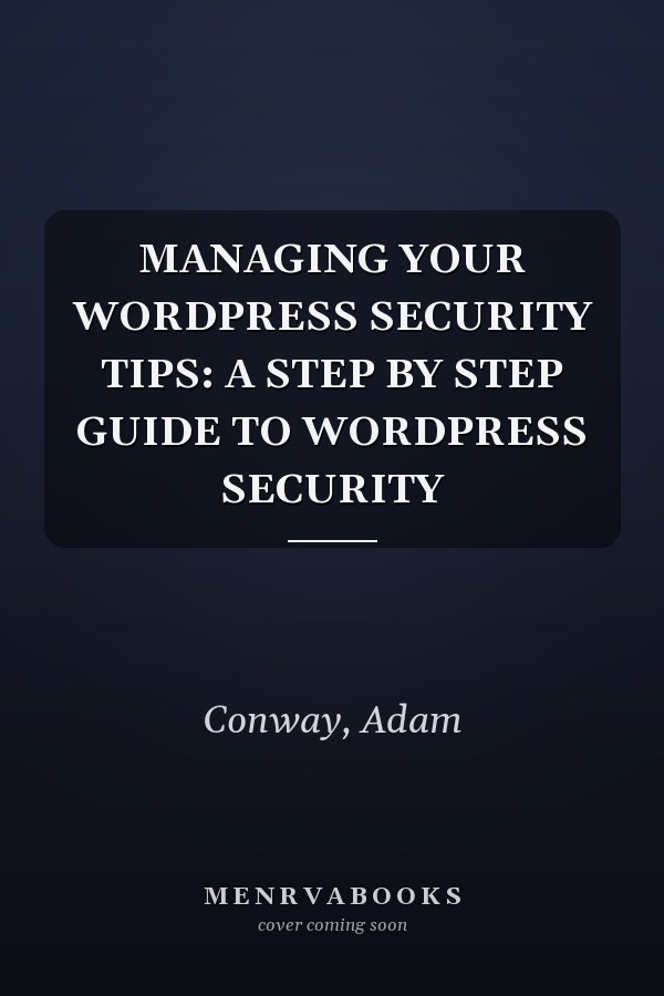 MANAGING YOUR WORDPRESS SECURITY TIPS: A STEP BY STEP GUIDE TO WORDPRESS SECURITY