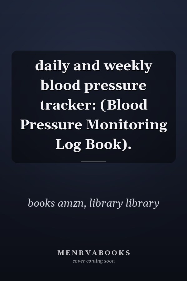 daily and weekly blood pressure tracker: (Blood Pressure Monitoring Log Book).
