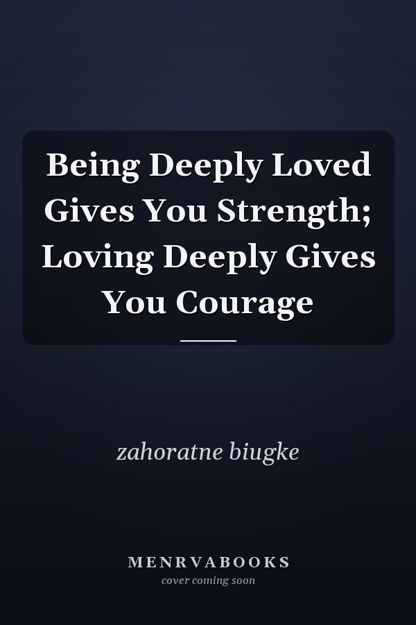 Being Deeply Loved Gives You Strength; Loving Deeply Gives You Courage