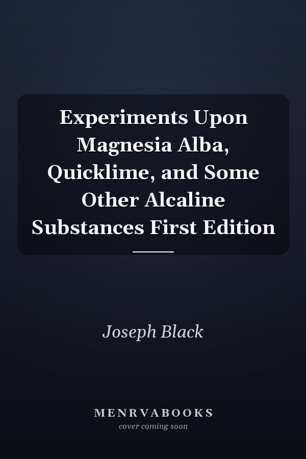 Experiments Upon Magnesia Alba, Quicklime, and Some Other Alcaline Substances First Edition