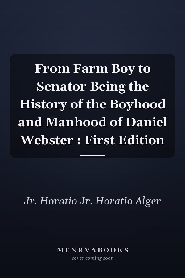 From Farm Boy to Senator Being the History of the Boyhood and Manhood of Daniel Webster : First Edition