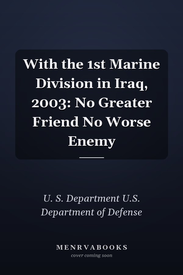 With the 1st Marine Division in Iraq, 2003: No Greater Friend No Worse Enemy