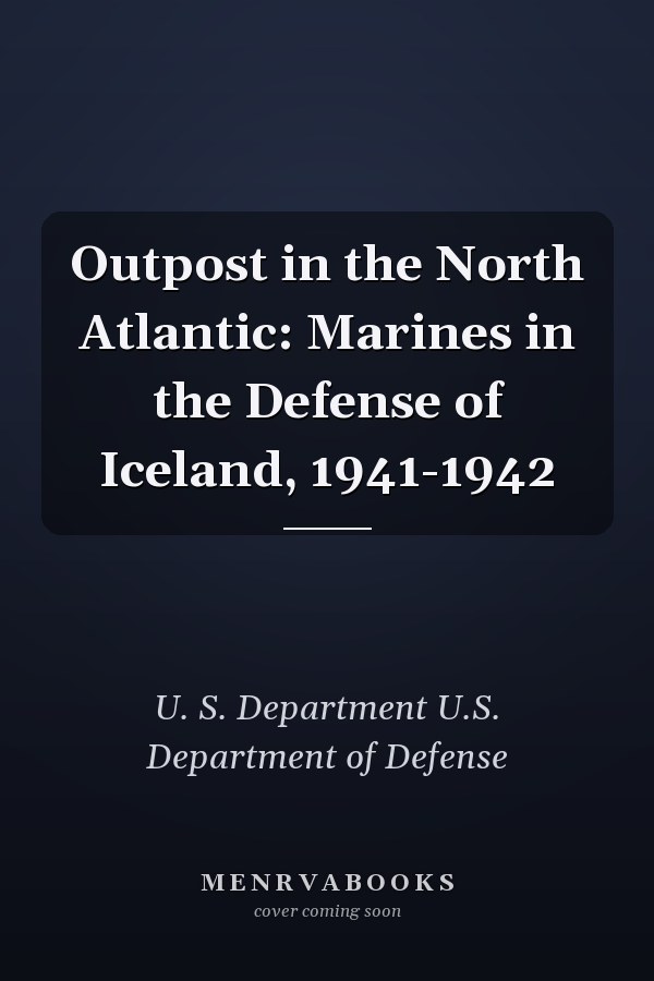 Outpost in the North Atlantic: Marines in the Defense of Iceland, 1941-1942