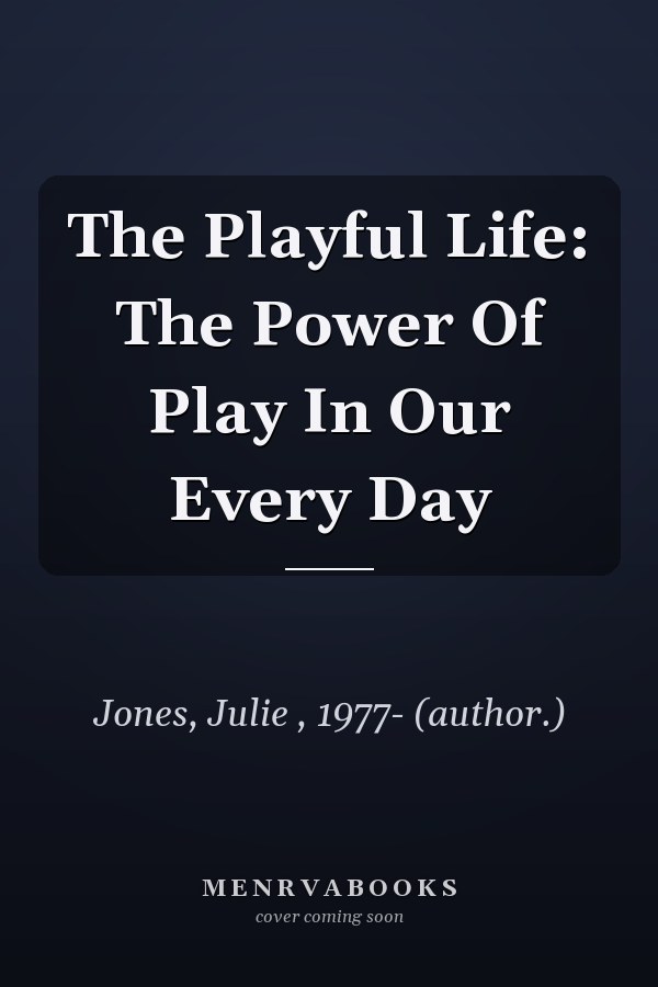 The Playful Life: The Power Of Play In Our Every Day