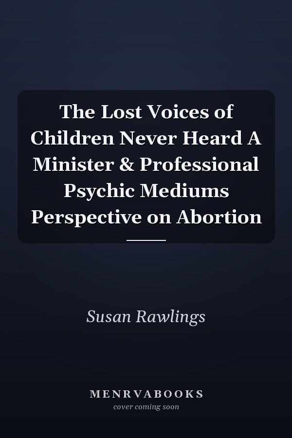 The Lost Voices of Children Never Heard A Minister & Professional Psychic Mediums Perspective on Abortion