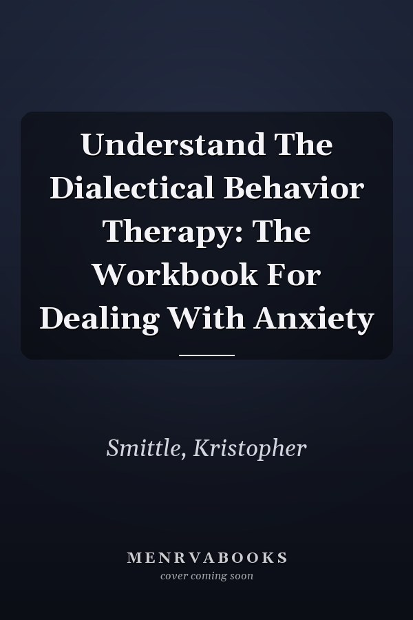 Understand The Dialectical Behavior Therapy: The Workbook For Dealing With Anxiety