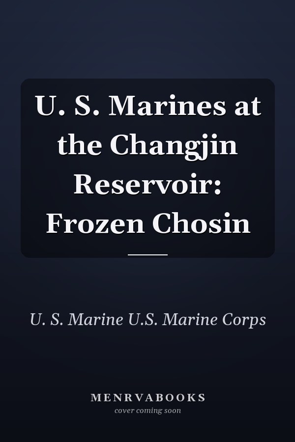 U. S. Marines at the Changjin Reservoir: Frozen Chosin