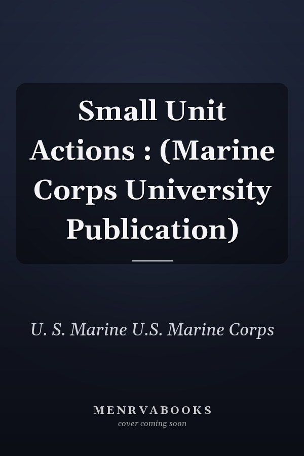 Small Unit Actions : (Marine Corps University Publication)