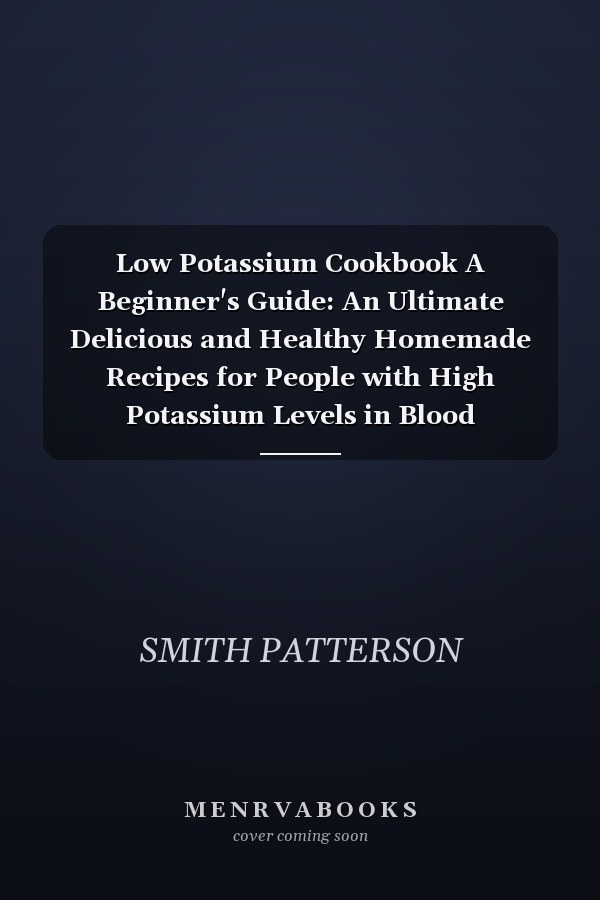 Low Potassium Cookbook A Beginner's Guide: An Ultimate Delicious and Healthy Homemade Recipes for People with High Potassium Levels in Blood (Hyperkalemia)