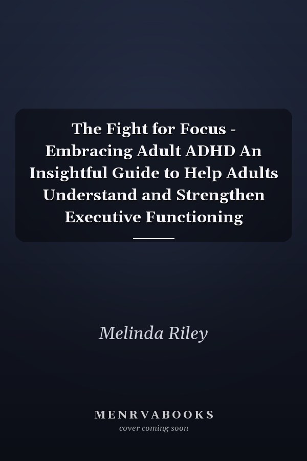 The Fight for Focus - Embracing Adult ADHD An Insightful Guide to Help Adults Understand and Strengthen Executive Functioning