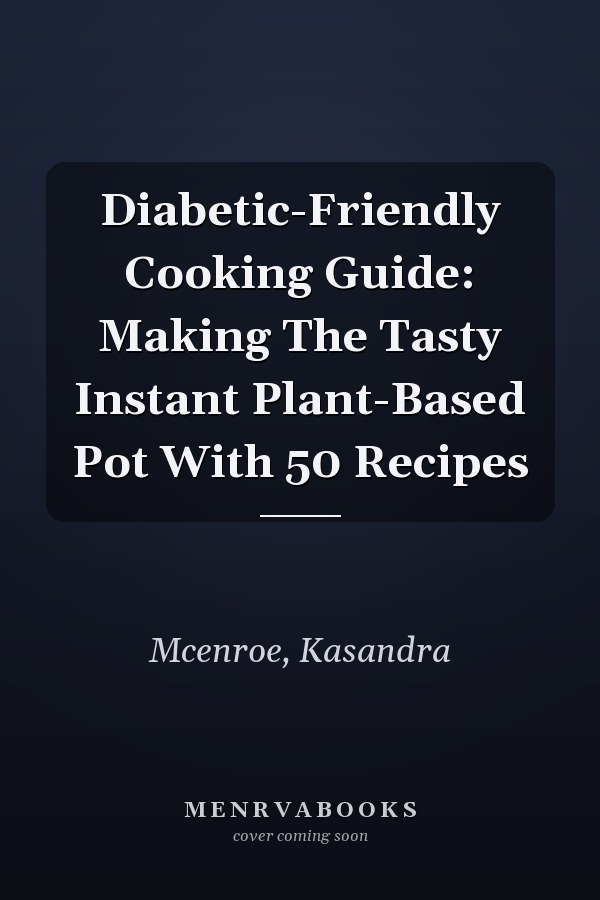 Diabetic-Friendly Cooking Guide: Making The Tasty Instant Plant-Based Pot With 50 Recipes