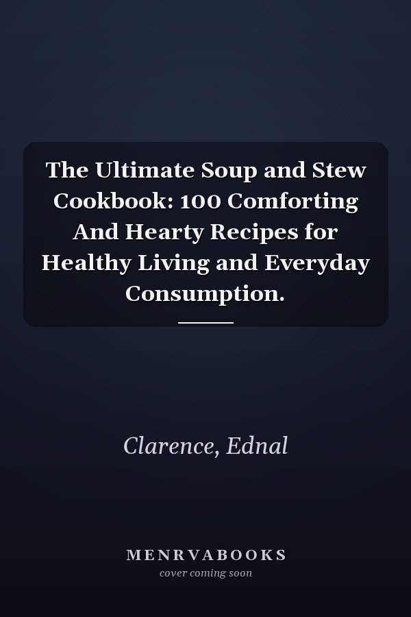 The Ultimate Soup and Stew Cookbook: 100 Comforting And Hearty Recipes for Healthy Living and Everyday Consumption.
