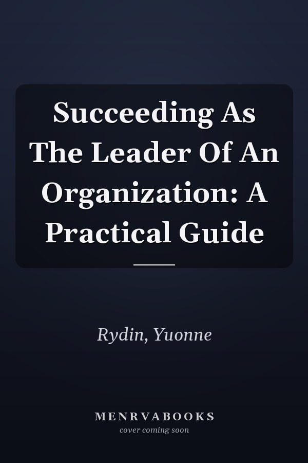 Succeeding As The Leader Of An Organization: A Practical Guide