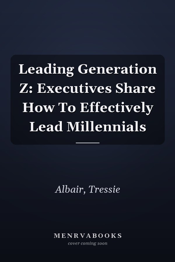 Leading Generation Z: Executives Share How To Effectively Lead Millennials