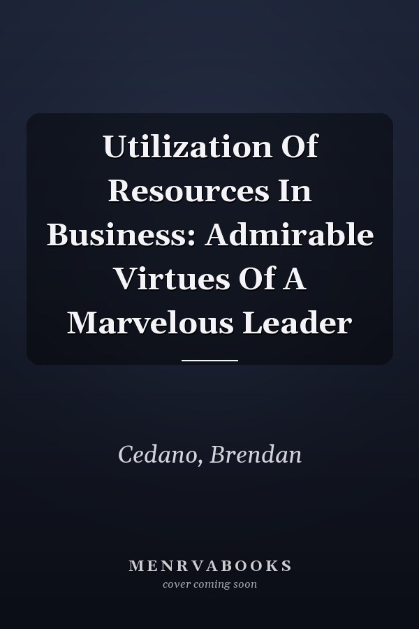Utilization Of Resources In Business: Admirable Virtues Of A Marvelous Leader