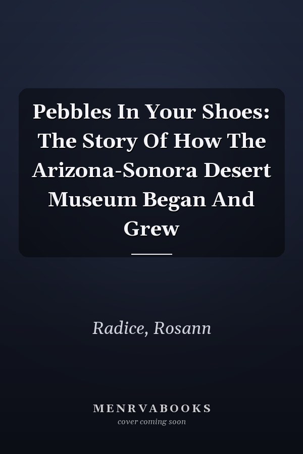 Pebbles In Your Shoes: The Story Of How The Arizona-Sonora Desert Museum Began And Grew