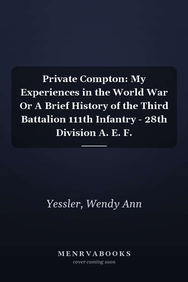 Private Compton: My Experiences in the World War Or A Brief History of the Third Battalion 111th Infantry - 28th Division A. E. F.
