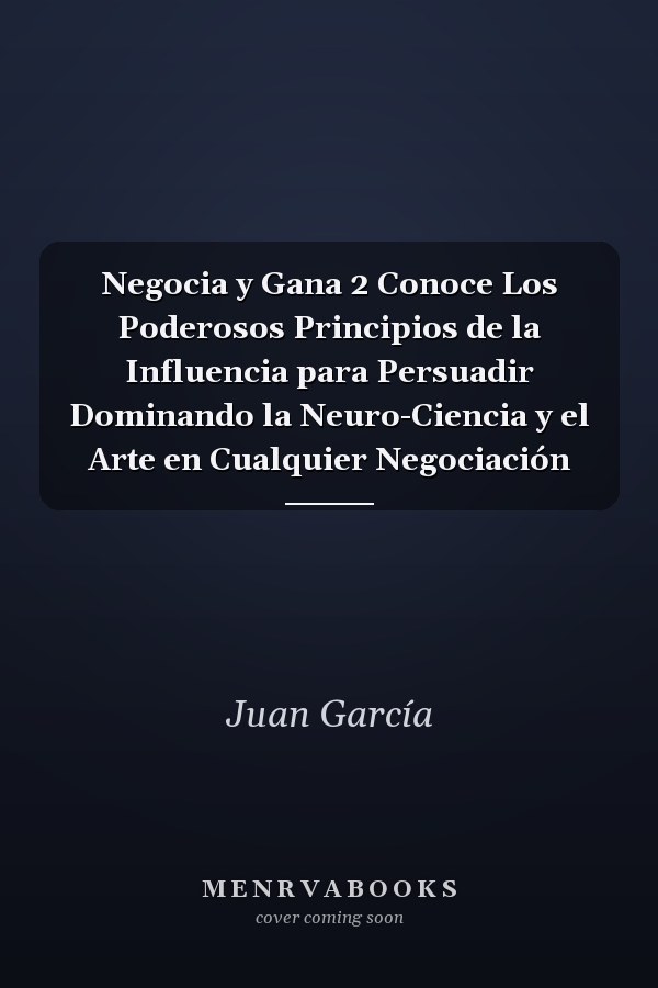 Negocia y Gana 2 Conoce Los Poderosos Principios de la Influencia para Persuadir Dominando la Neuro-Ciencia y el Arte en Cualquier Negociación