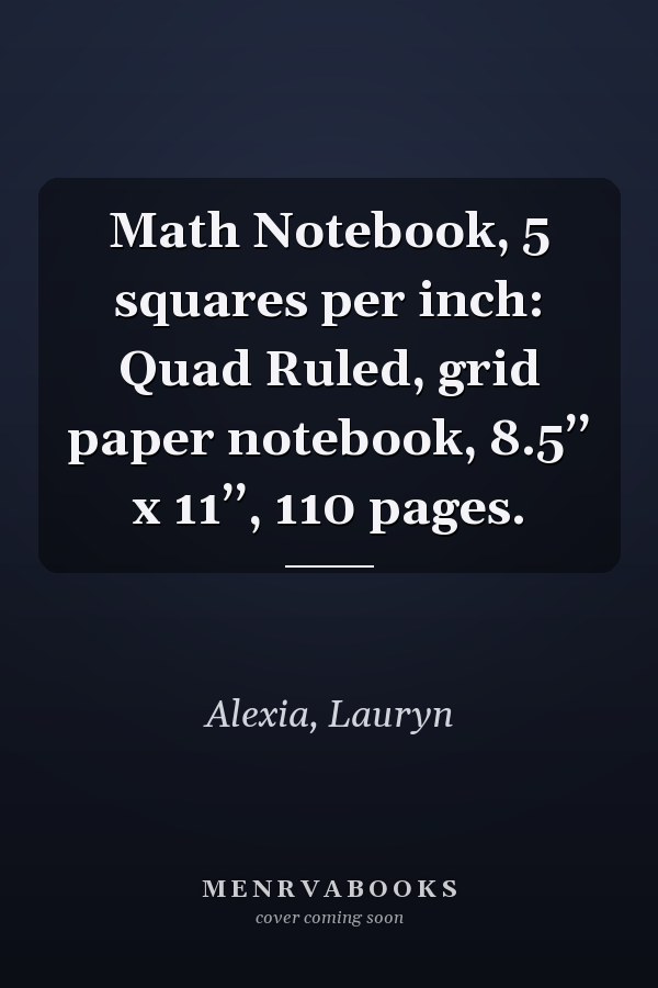 Math Notebook, 5 squares per inch: Quad Ruled, grid paper notebook, 8.5’’ x 11’’, 110 pages.