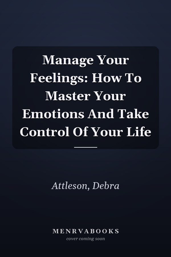 Manage Your Feelings: How To Master Your Emotions And Take Control Of Your Life