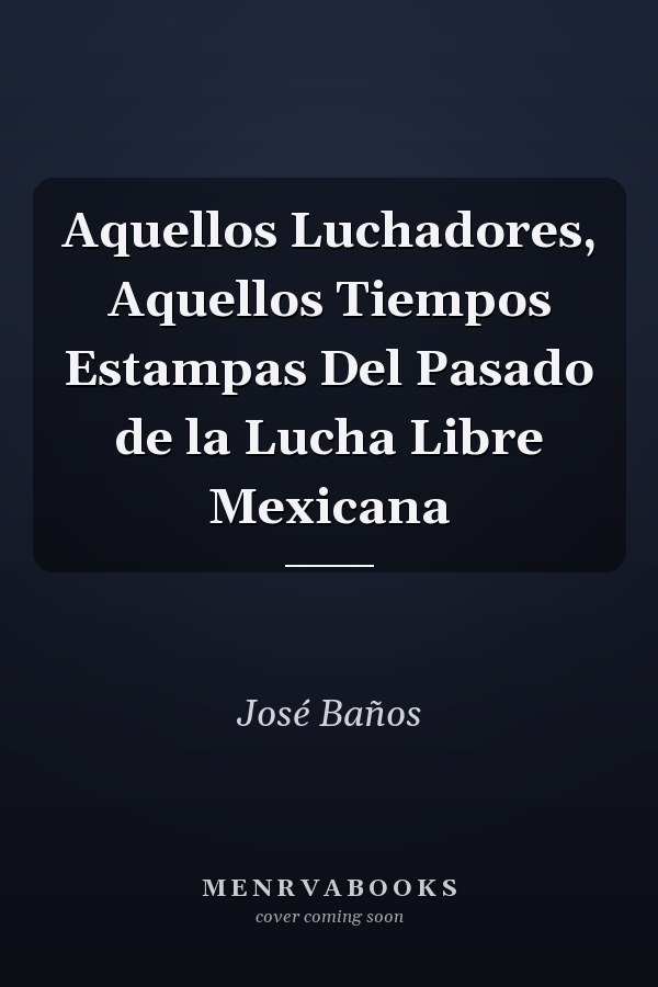 Aquellos Luchadores, Aquellos Tiempos Estampas Del Pasado de la Lucha Libre Mexicana