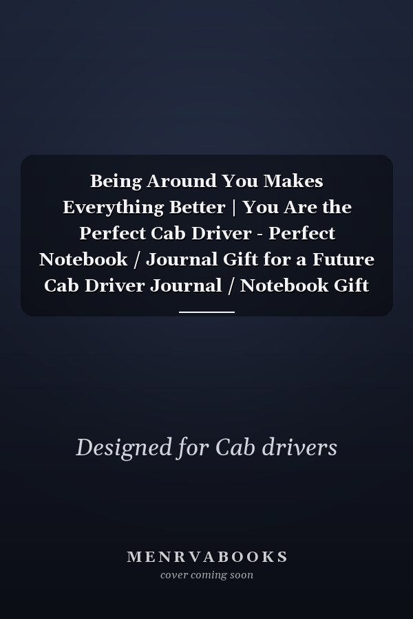 Being Around You Makes Everything Better | You Are the Perfect Cab Driver - Perfect Notebook / Journal Gift for a Future Cab Driver Journal / Notebook Gift for the Best Future Cab Driver. 120 Lined Pages, 6x9, Soft + Matte Finish Cover