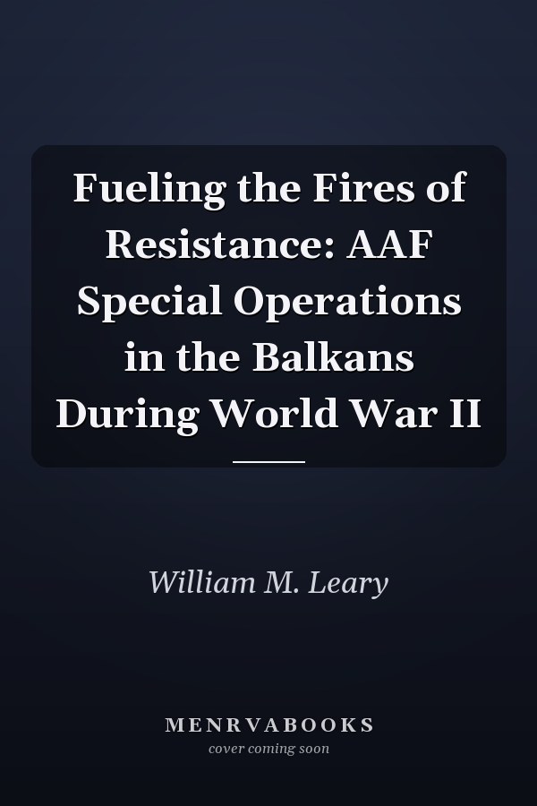Fueling the Fires of Resistance: AAF Special Operations in the Balkans During World War II