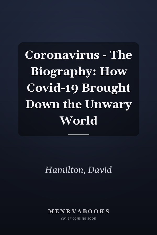 Coronavirus - The Biography: How Covid-19 Brought Down the Unwary World