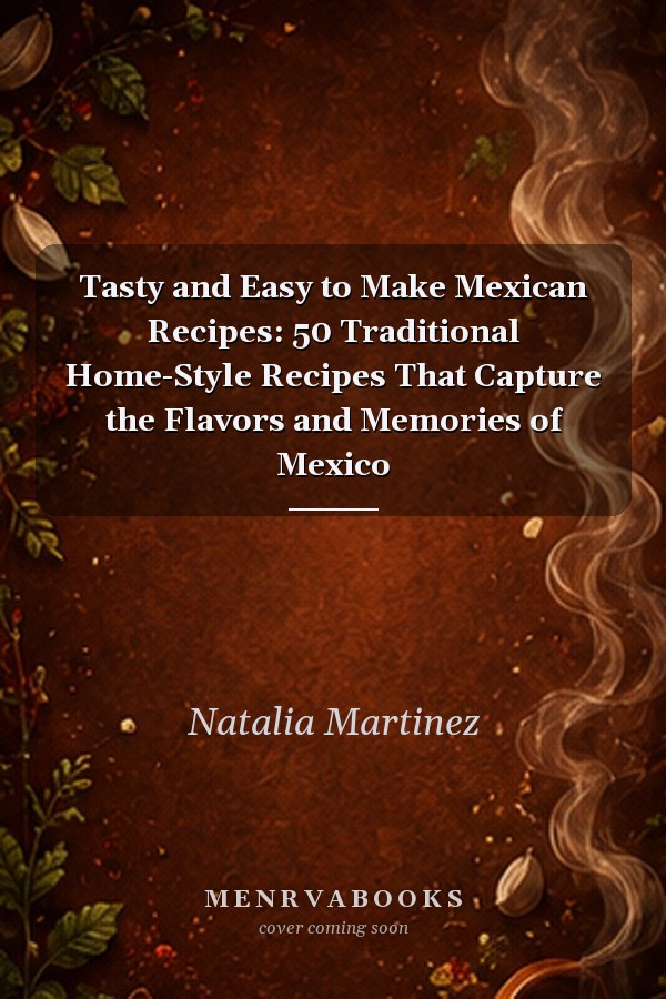 Tasty and Easy to Make Mexican Recipes: 50 Traditional Home-Style Recipes That Capture the Flavors and Memories of Mexico