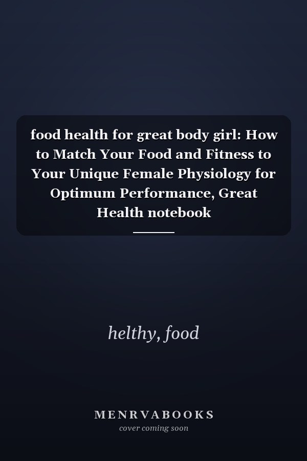 food health for great body girl: How to Match Your Food and Fitness to Your Unique Female Physiology for Optimum Performance, Great Health notebook
