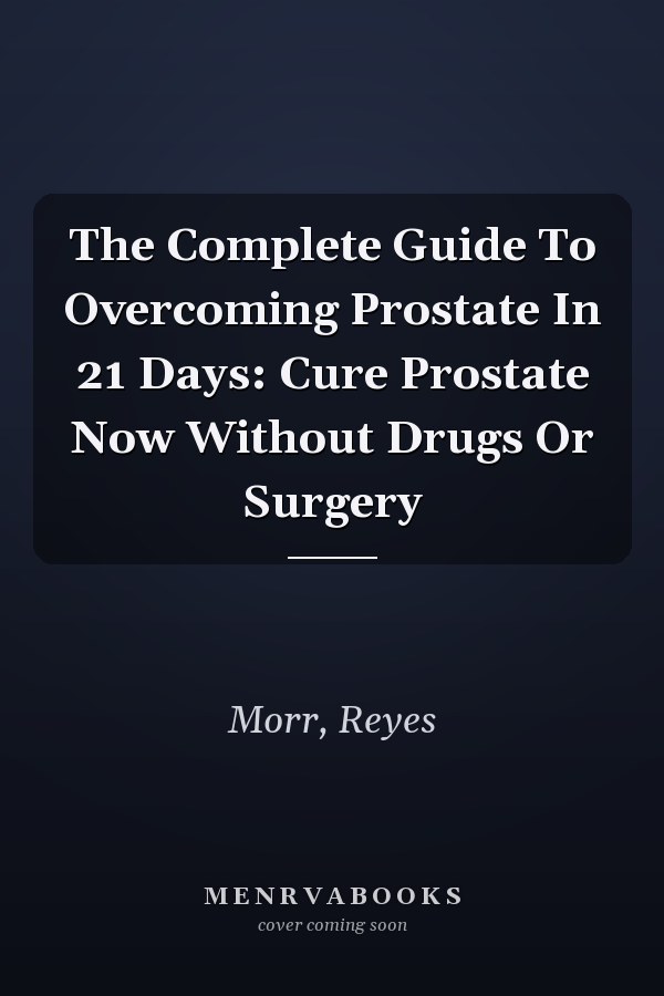 The Complete Guide To Overcoming Prostate In 21 Days: Cure Prostate Now Without Drugs Or Surgery