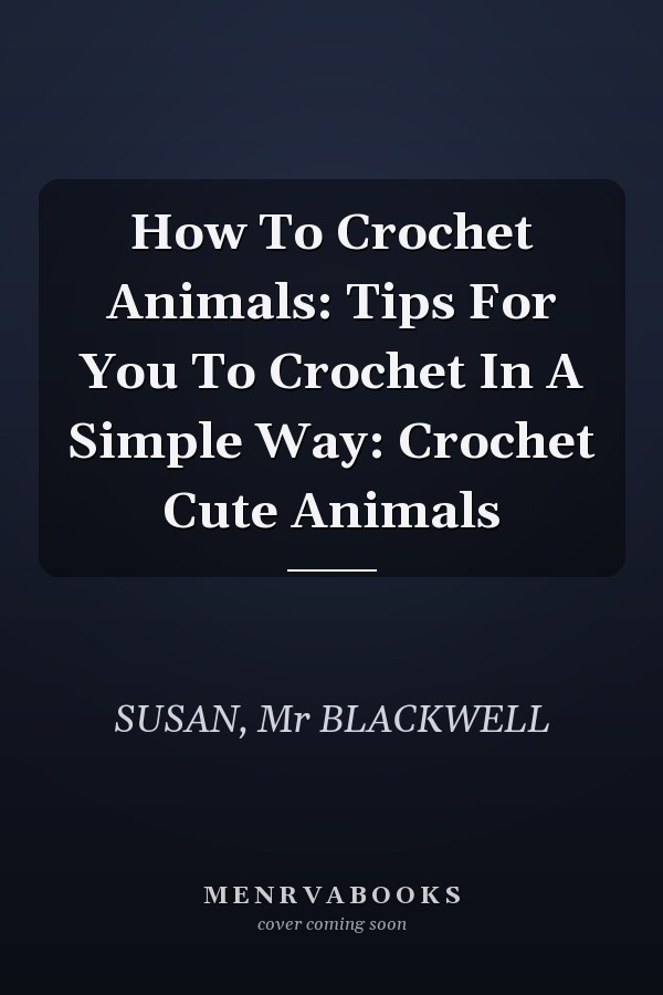 How To Crochet Animals: Tips For You To Crochet In A Simple Way: Crochet Cute Animals
