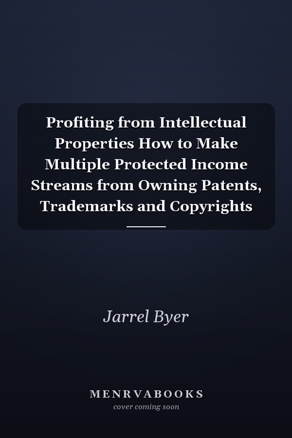 Profiting from Intellectual Properties How to Make Multiple Protected Income Streams from Owning Patents, Trademarks and Copyrights