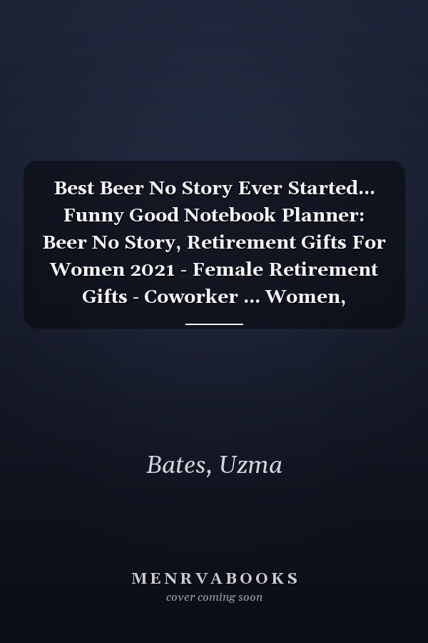 Best Beer No Story Ever Started... Funny Good Notebook Planner: Beer No Story, Retirement Gifts For Women 2021 - Female Retirement Gifts - Coworker ... Women, Colleagues, Coworkers, Friends,Daily