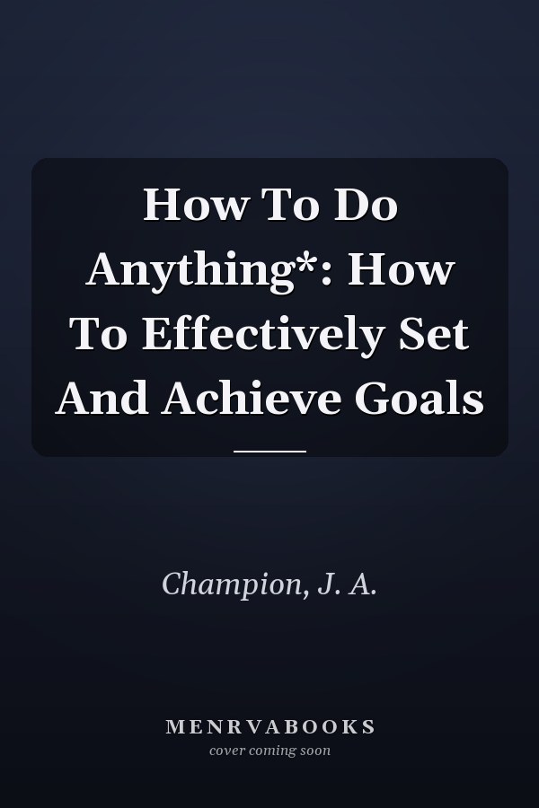 How To Do Anything*: How To Effectively Set And Achieve Goals